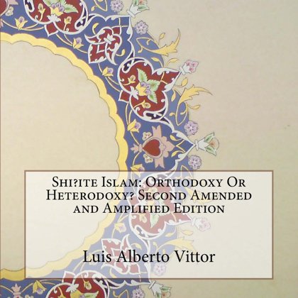 Vittor, Luis Alberto (2015) Shiite Islam: Orthodoxy or Heterodoxy? Second Edition
