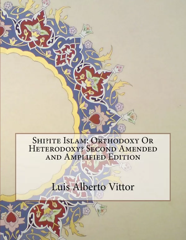 Vittor, Luis Alberto (2015) Shiite Islam: Orthodoxy or Heterodoxy? Second Edition